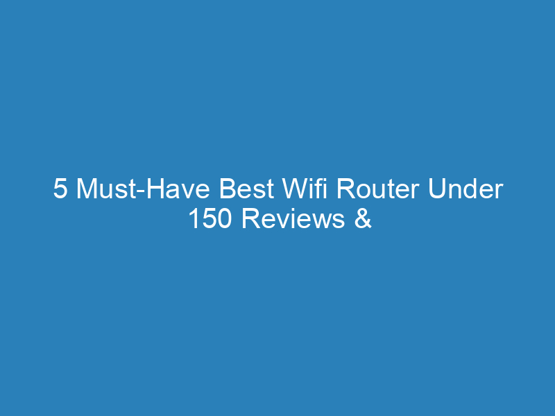 5 Must-Have Best Wifi Router Under 150 Reviews & Smart Picks