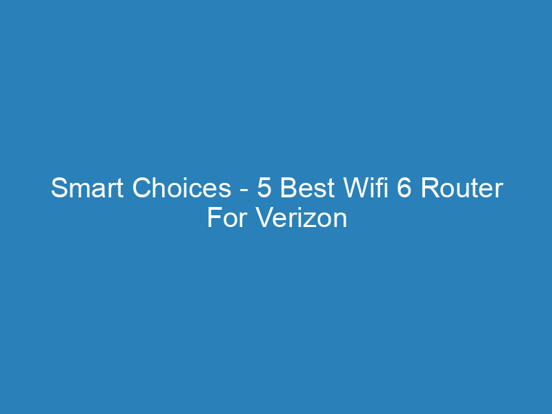 Smart Choices – 5 Best Wifi 6 Router For Verizon Fios Review