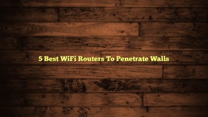 5 Best WiFi Routers To Penetrate Walls