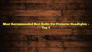 Most Recommended Best Bulbs For Projector Headlights – Top 5